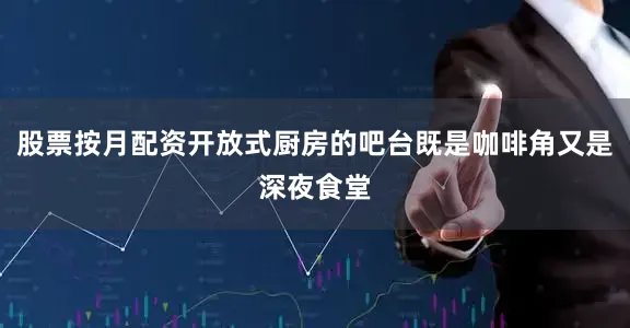 股票按月配资开放式厨房的吧台既是咖啡角又是深夜食堂