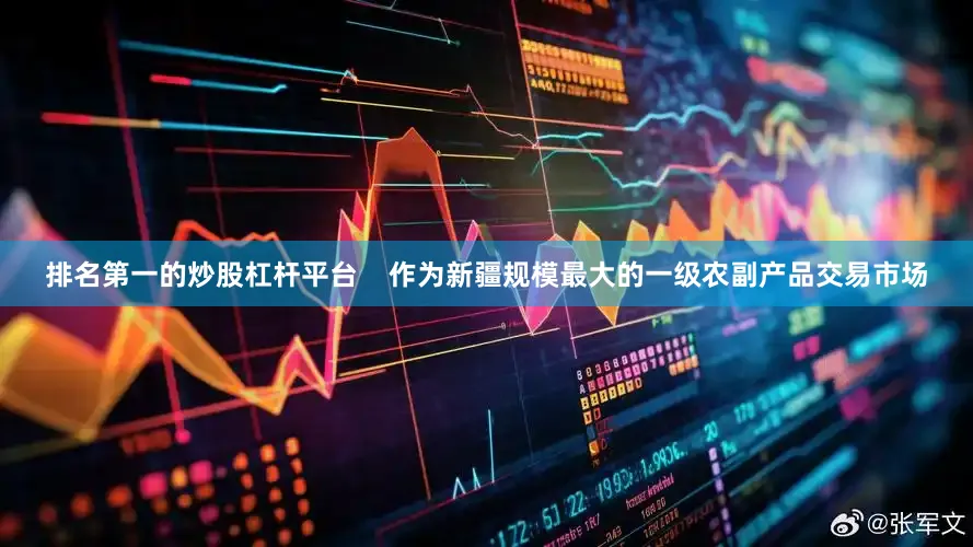 排名第一的炒股杠杆平台    作为新疆规模最大的一级农副产品交易市场