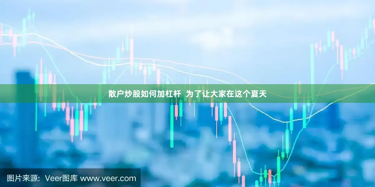 散户炒股如何加杠杆  为了让大家在这个夏天