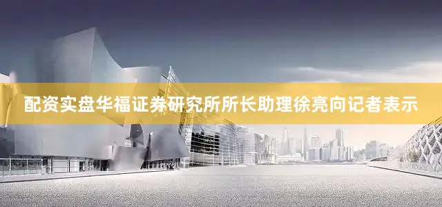 配资实盘华福证券研究所所长助理徐亮向记者表示