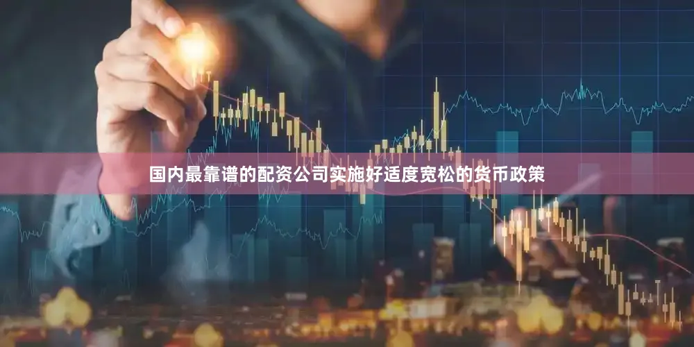 国内最靠谱的配资公司实施好适度宽松的货币政策