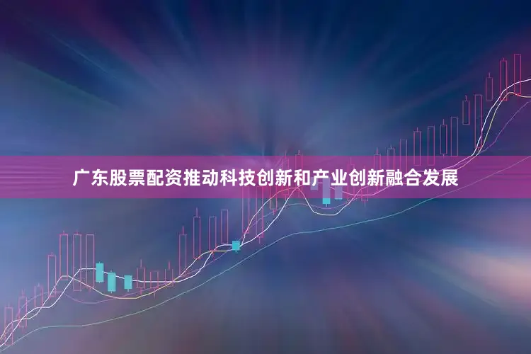 广东股票配资推动科技创新和产业创新融合发展