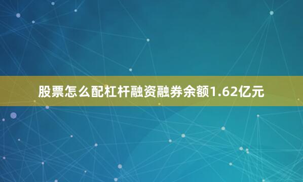 股票怎么配杠杆融资融券余额1.62亿元