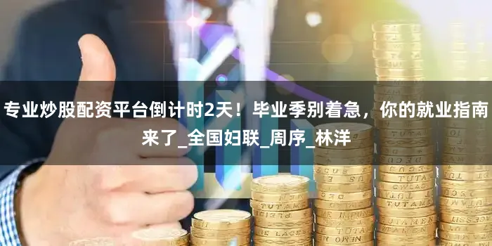 专业炒股配资平台倒计时2天！毕业季别着急，你的就业指南来了_全国妇联_周序_林洋