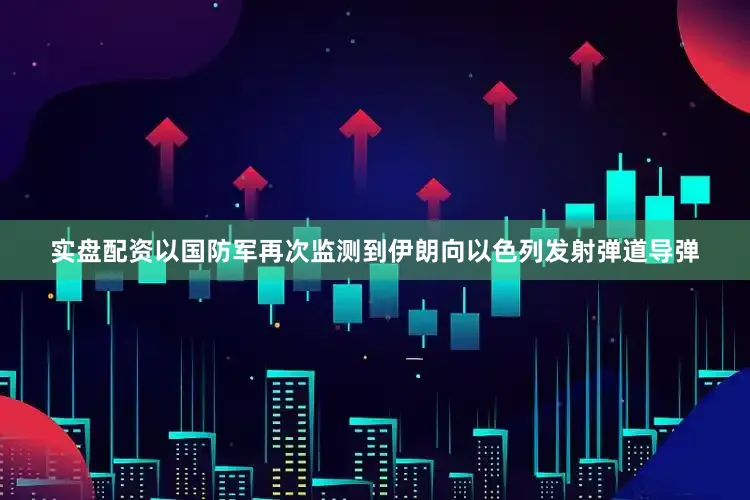 实盘配资以国防军再次监测到伊朗向以色列发射弹道导弹