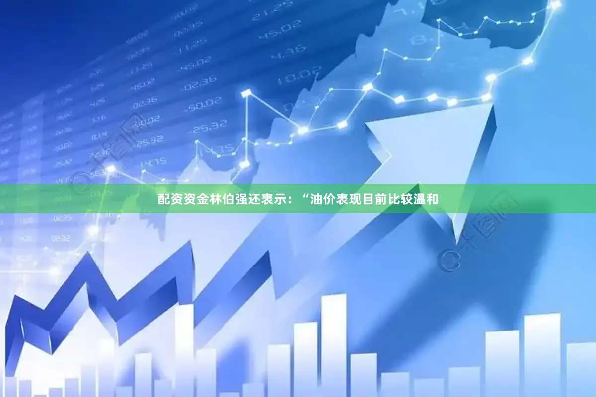 配资资金林伯强还表示：“油价表现目前比较温和