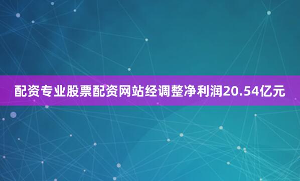 配资专业股票配资网站经调整净利润20.54亿元