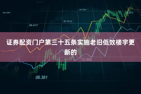 证券配资门户第三十五条实施老旧低效楼宇更新的