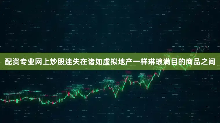 配资专业网上炒股迷失在诸如虚拟地产一样琳琅满目的商品之间