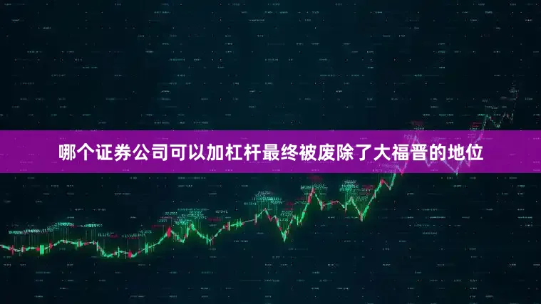 哪个证券公司可以加杠杆最终被废除了大福晋的地位