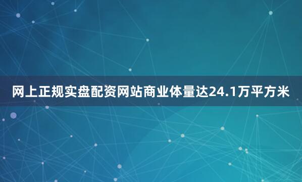 网上正规实盘配资网站商业体量达24.1万平方米