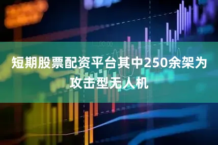 短期股票配资平台其中250余架为攻击型无人机