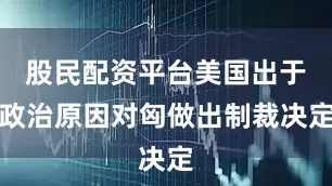 股民配资平台美国出于政治原因对匈做出制裁决定