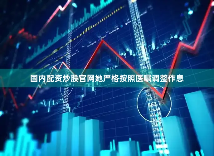 国内配资炒股官网她严格按照医嘱调整作息