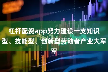 杠杆配资app努力建设一支知识型、技能型、创新型劳动者产业大军