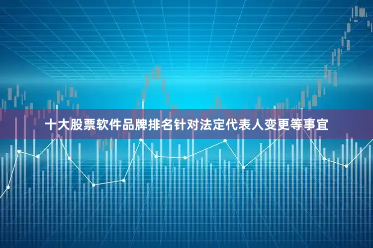 十大股票软件品牌排名　　针对法定代表人变更等事宜