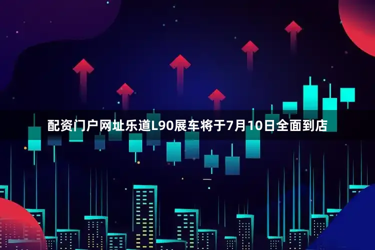 配资门户网址乐道L90展车将于7月10日全面到店