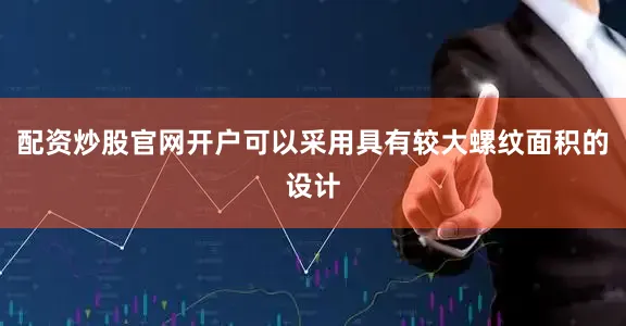 配资炒股官网开户可以采用具有较大螺纹面积的设计