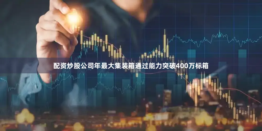 配资炒股公司年最大集装箱通过能力突破400万标箱