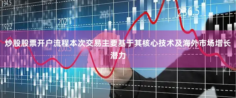 炒股股票开户流程本次交易主要基于其核心技术及海外市场增长潜力