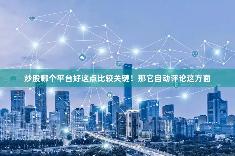 炒股哪个平台好这点比较关键！那它自动评论这方面