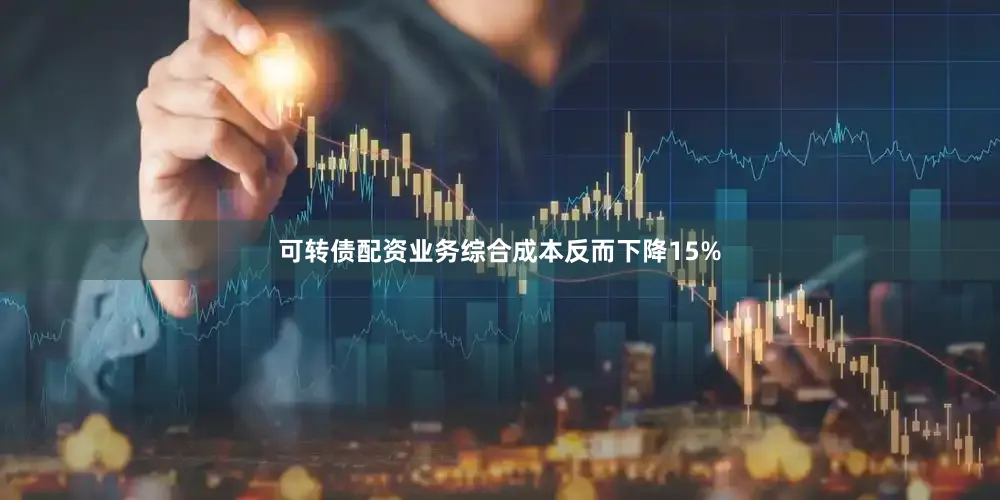 可转债配资业务综合成本反而下降15%