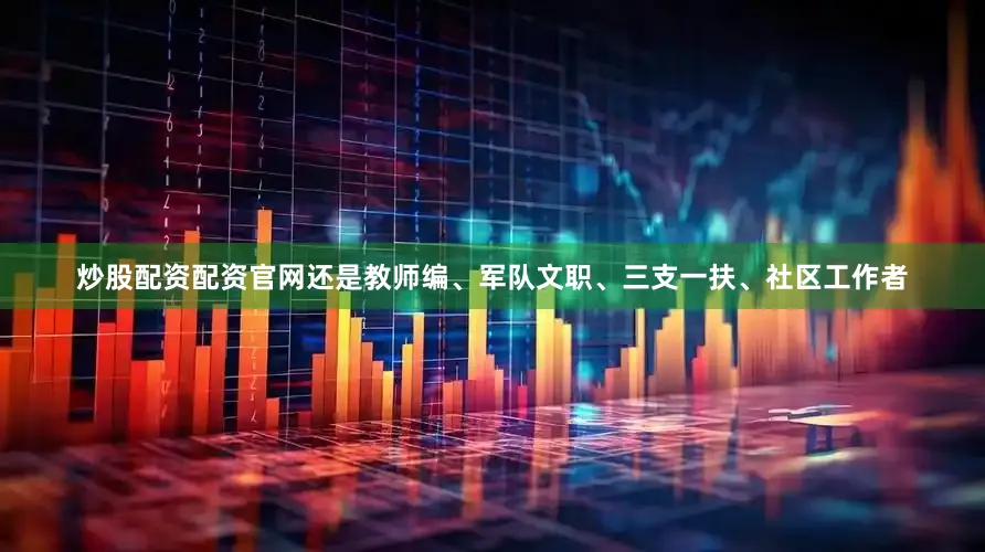 炒股配资配资官网还是教师编、军队文职、三支一扶、社区工作者
