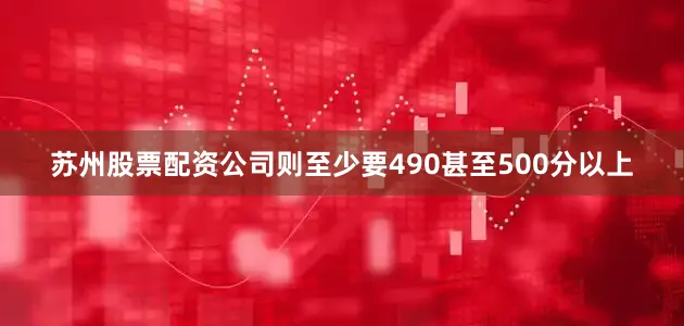 苏州股票配资公司则至少要490甚至500分以上