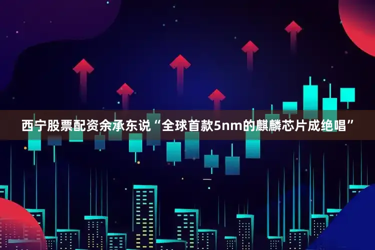 西宁股票配资余承东说“全球首款5nm的麒麟芯片成绝唱”