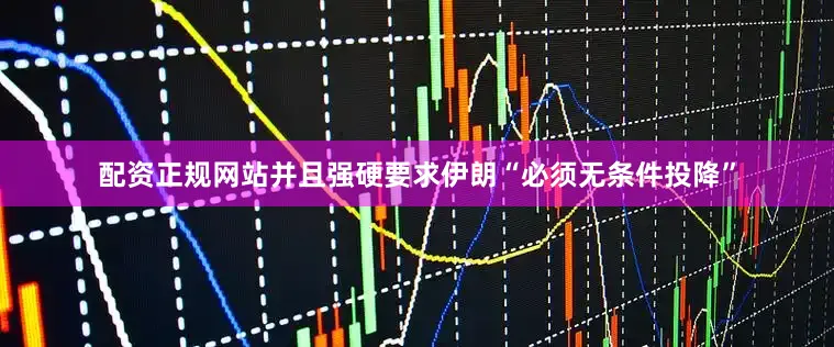 配资正规网站并且强硬要求伊朗“必须无条件投降”