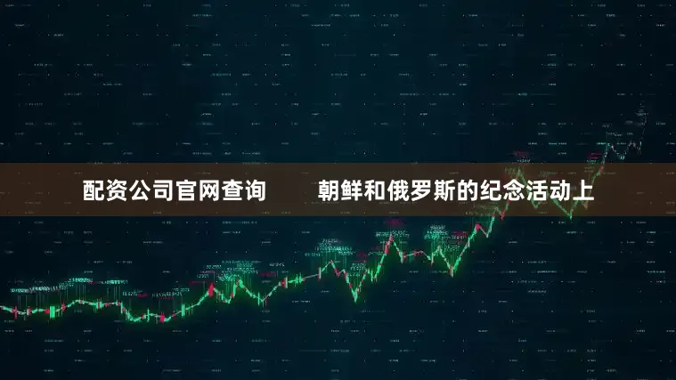 配资公司官网查询        朝鲜和俄罗斯的纪念活动上