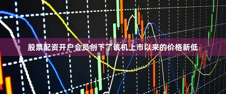 股票配资开户会员创下了该机上市以来的价格新低