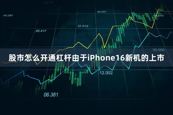股市怎么开通杠杆由于iPhone16新机的上市