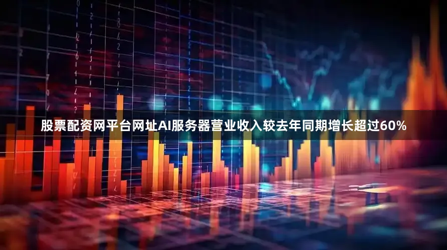 股票配资网平台网址AI服务器营业收入较去年同期增长超过60%