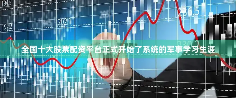 全国十大股票配资平台正式开始了系统的军事学习生涯