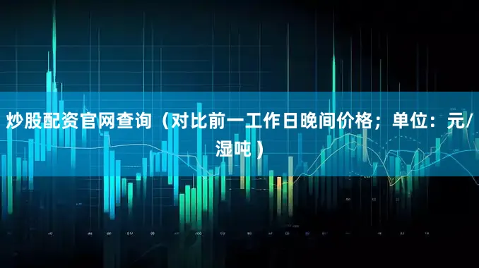 炒股配资官网查询（对比前一工作日晚间价格；单位：元/湿吨 )