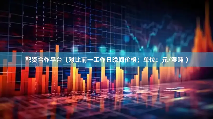 配资合作平台（对比前一工作日晚间价格；单位：元/湿吨 ）