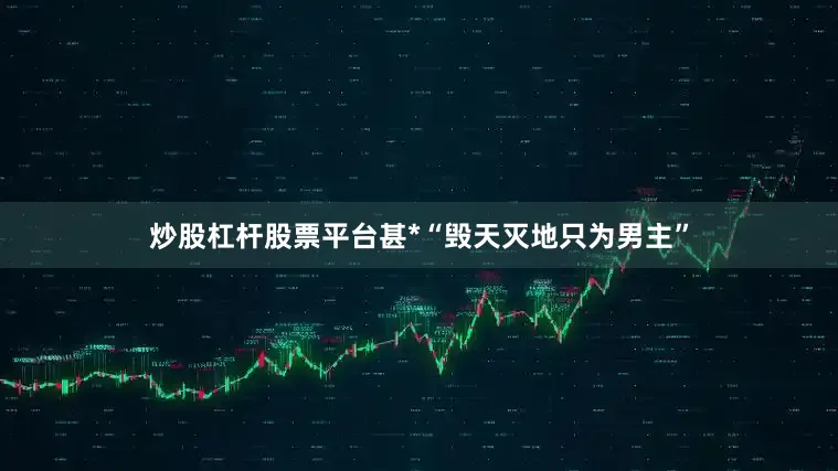 炒股杠杆股票平台甚*“毁天灭地只为男主”
