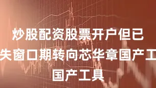 炒股配资股票开户但已错失窗口期转向芯华章国产工具