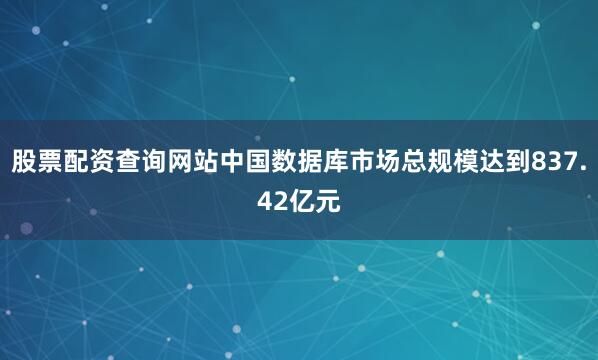 股票配资查询网站中国数据库市场总规模达到837.42亿元
