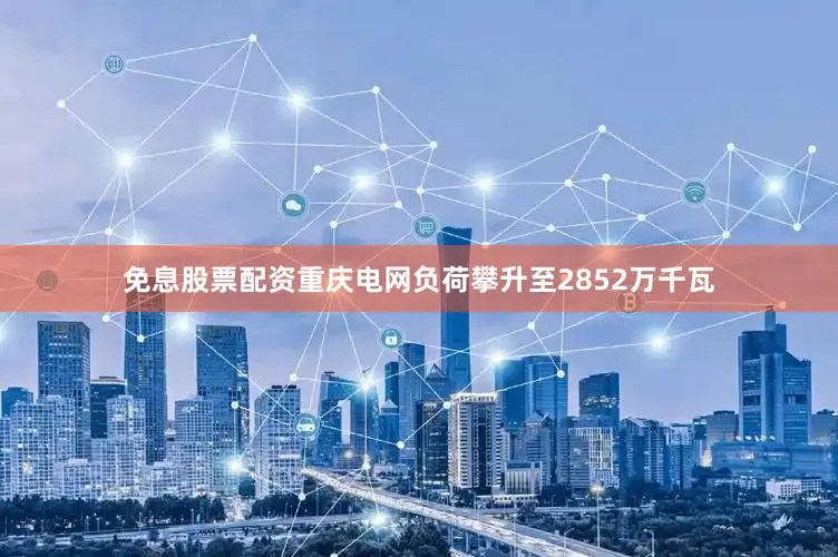 免息股票配资重庆电网负荷攀升至2852万千瓦