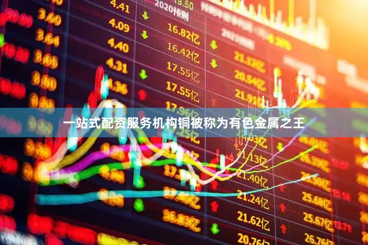 一站式配资服务机构铜被称为有色金属之王