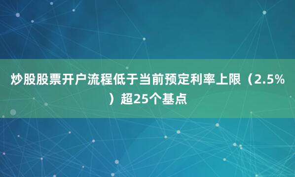 炒股股票开户流程低于当前预定利率上限（2.5%）超25个基点