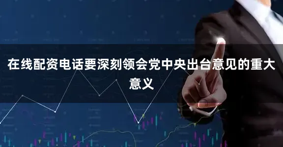 在线配资电话要深刻领会党中央出台意见的重大意义