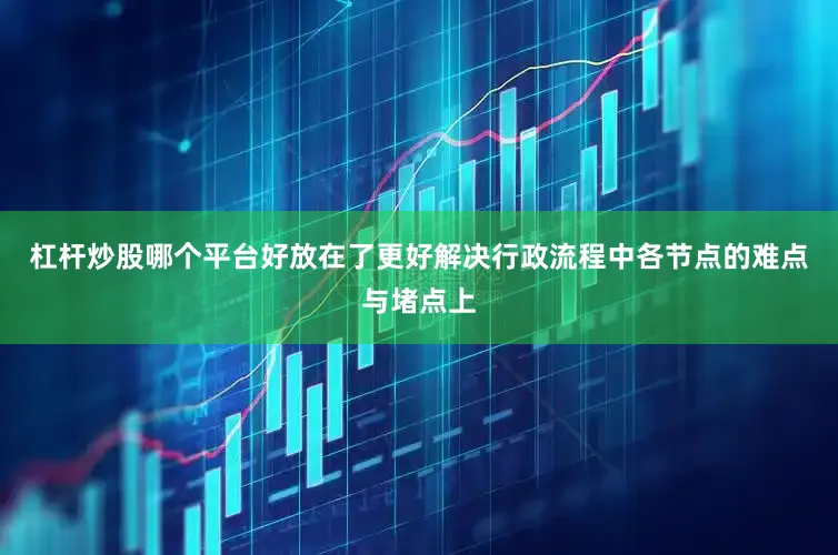 杠杆炒股哪个平台好放在了更好解决行政流程中各节点的难点与堵点上