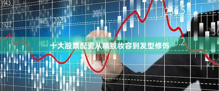 十大股票配资从精致妆容到发型修饰