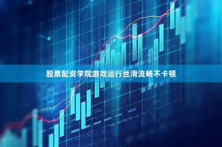 股票配资学院游戏运行丝滑流畅不卡顿