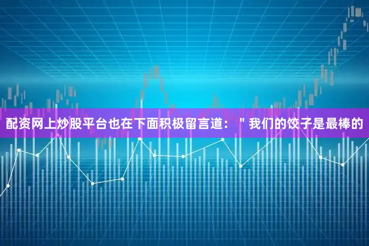 配资网上炒股平台也在下面积极留言道：＂我们的饺子是最棒的