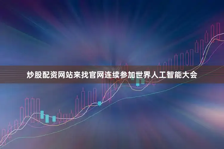 炒股配资网站来找官网连续参加世界人工智能大会