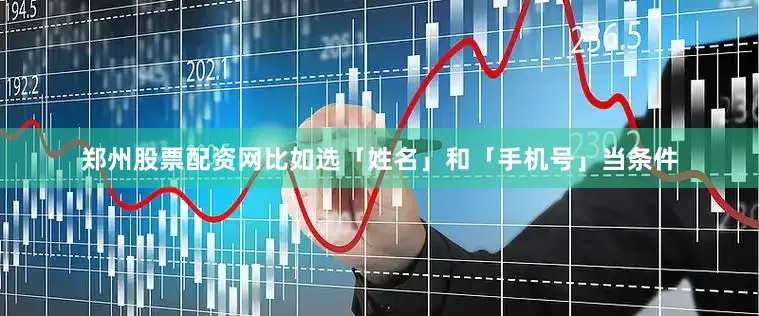 郑州股票配资网比如选「姓名」和「手机号」当条件